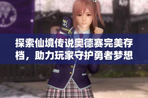 探索仙境传说奥德赛完美存档，助力玩家守护勇者梦想之旅