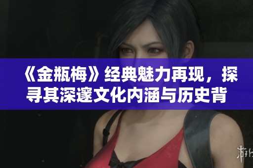 《金瓶梅》经典魅力再现，探寻其深邃文化内涵与历史背景
