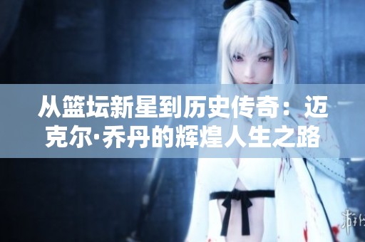 从篮坛新星到历史传奇：迈克尔·乔丹的辉煌人生之路