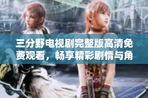 三分野电视剧完整版高清免费观看，畅享精彩剧情与角色发展