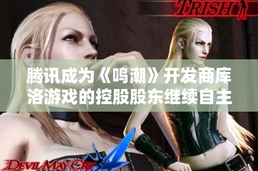 腾讯成为《鸣潮》开发商库洛游戏的控股股东继续自主运营