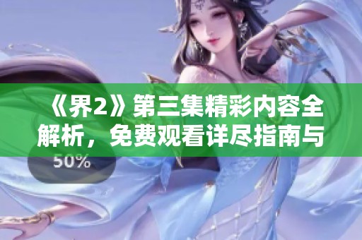 《界2》第三集精彩内容全解析，免费观看详尽指南与资源分享