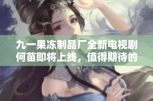 九一果冻制品厂全新电视剧何苗即将上线，值得期待的故事情节揭秘