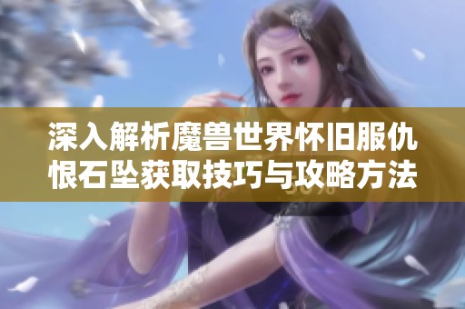 深入解析魔兽世界怀旧服仇恨石坠获取技巧与攻略方法