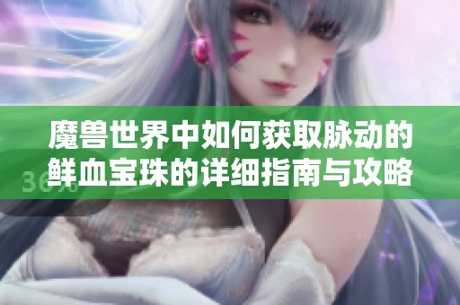魔兽世界中如何获取脉动的鲜血宝珠的详细指南与攻略