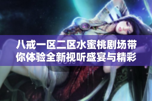 八戒一区二区水蜜桃剧场带你体验全新视听盛宴与精彩内容的无尽魅力