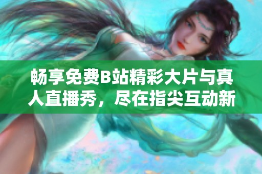 畅享免费B站精彩大片与真人直播秀，尽在指尖互动新体验