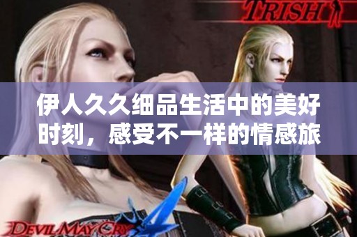 伊人久久细品生活中的美好时刻，感受不一样的情感旅程