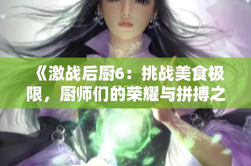 《激战后厨6：挑战美食极限，厨师们的荣耀与拼搏之路》