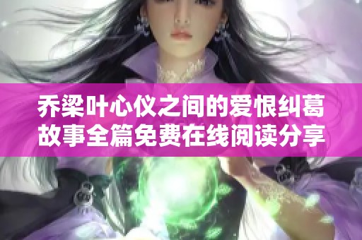 乔梁叶心仪之间的爱恨纠葛故事全篇免费在线阅读分享