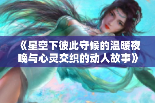 《星空下彼此守候的温暖夜晚与心灵交织的动人故事》