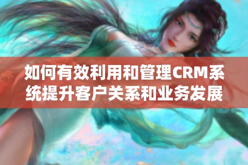 如何有效利用和管理CRM系统提升客户关系和业务发展水平