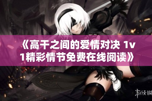 《高干之间的爱情对决 1v1精彩情节免费在线阅读》