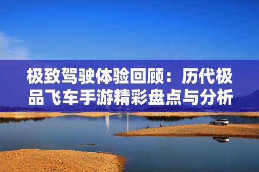 极致驾驶体验回顾：历代极品飞车手游精彩盘点与分析