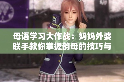 母语学习大作战：妈妈外婆联手教你掌握韵母的技巧与诀窍