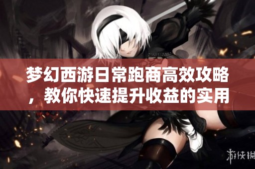 梦幻西游日常跑商高效攻略，教你快速提升收益的实用技巧