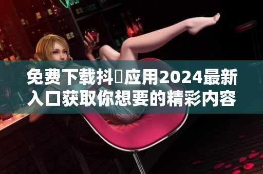 免费下载抖抈应用2024最新入口获取你想要的精彩内容