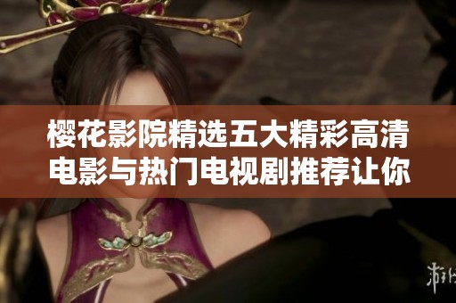 樱花影院精选五大精彩高清电影与热门电视剧推荐让你畅享视听盛宴