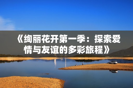 《绚丽花开第一季：探索爱情与友谊的多彩旅程》