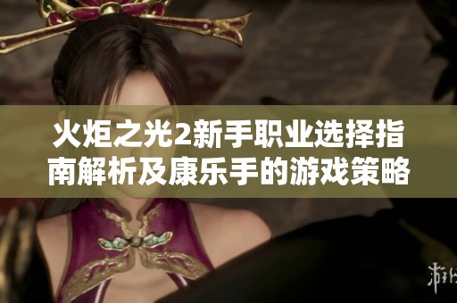 火炬之光2新手职业选择指南解析及康乐手的游戏策略建议