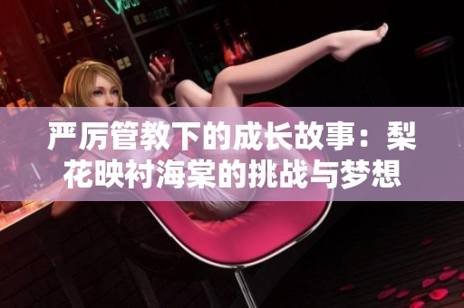 严厉管教下的成长故事：梨花映衬海棠的挑战与梦想