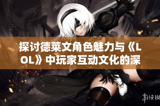 探讨德莱文角色魅力与《LOL》中玩家互动文化的深度分析