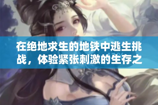 在绝地求生的地铁中逃生挑战，体验紧张刺激的生存之战