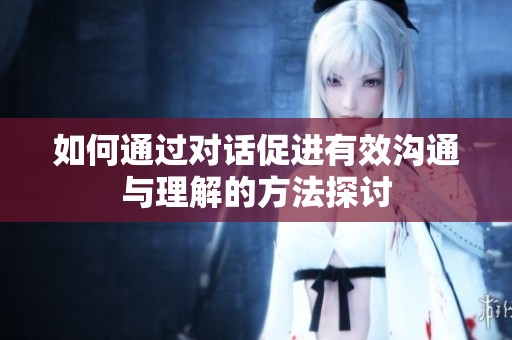 如何通过对话促进有效沟通与理解的方法探讨