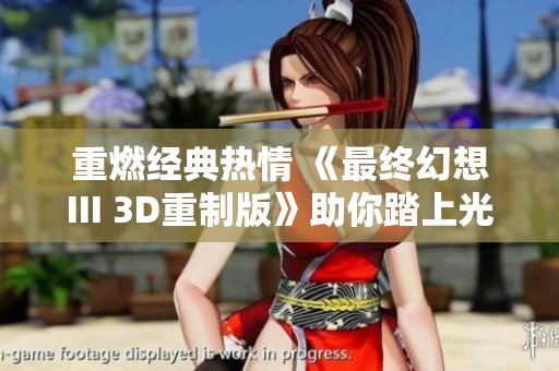重燃经典热情 《最终幻想III 3D重制版》助你踏上光之战士的新征程