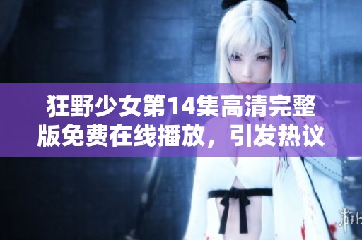 狂野少女第14集高清完整版免费在线播放，引发热议的青春冒险故事