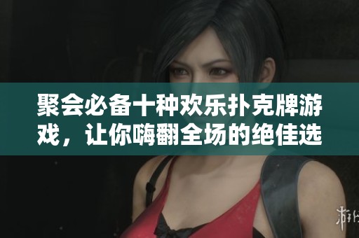 聚会必备十种欢乐扑克牌游戏，让你嗨翻全场的绝佳选择