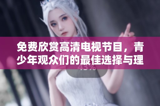 免费欣赏高清电视节目，青少年观众们的最佳选择与理由分析