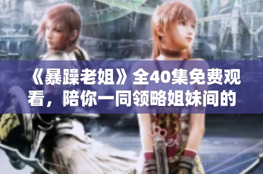 《暴躁老姐》全40集免费观看，陪你一同领略姐妹间的搞笑与温情故事