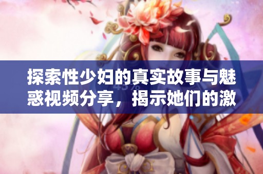 探索性少妇的真实故事与魅惑视频分享，揭示她们的激情与生活