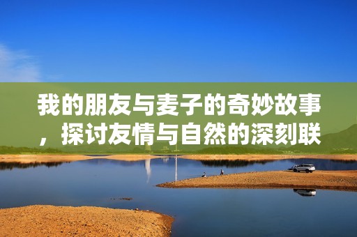 我的朋友与麦子的奇妙故事，探讨友情与自然的深刻联系