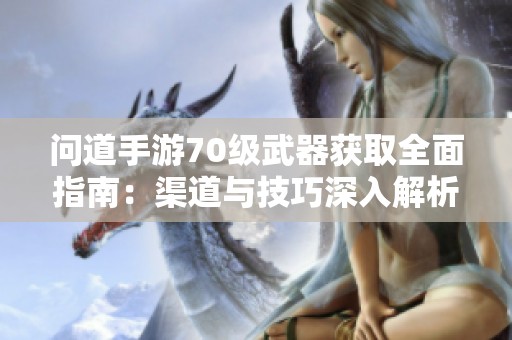 问道手游70级武器获取全面指南：渠道与技巧深入解析