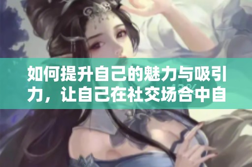 如何提升自己的魅力与吸引力，让自己在社交场合中自信满满