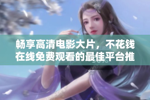 畅享高清电影大片，不花钱在线免费观看的最佳平台推荐