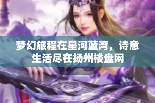 梦幻旅程在星河蓝湾，诗意生活尽在扬州楼盘网