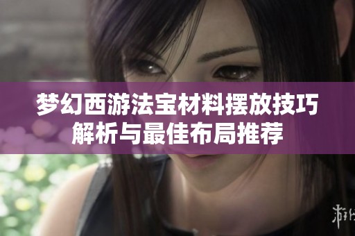 梦幻西游法宝材料摆放技巧解析与最佳布局推荐