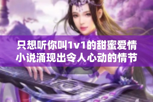 只想听你叫1v1的甜蜜爱情小说涌现出令人心动的情节与经典台词