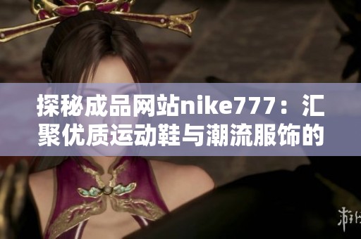 探秘成品网站nike777：汇聚优质运动鞋与潮流服饰的购物平台