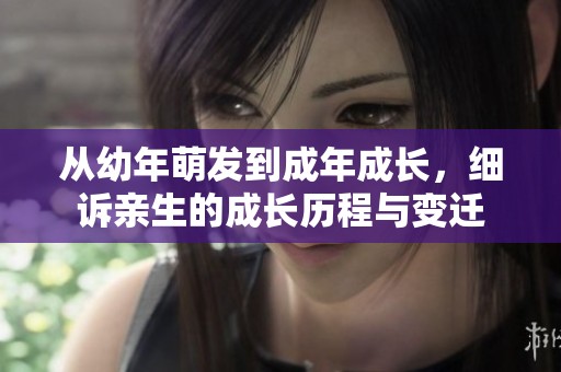从幼年萌发到成年成长，细诉亲生的成长历程与变迁