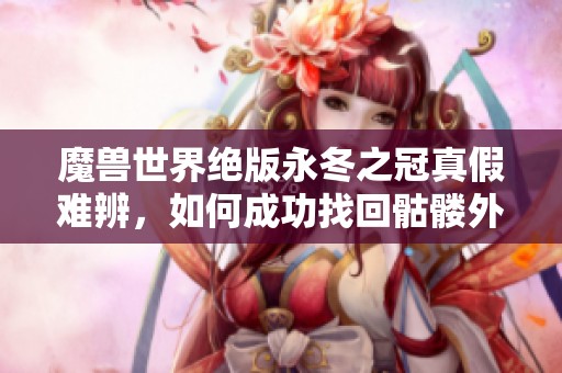 魔兽世界绝版永冬之冠真假难辨，如何成功找回骷髅外观？
