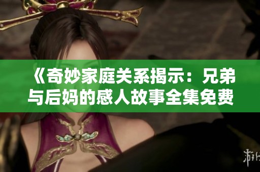 《奇妙家庭关系揭示：兄弟与后妈的感人故事全集免费观看》