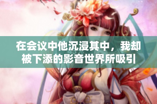 在会议中他沉浸其中，我却被下添的影音世界所吸引