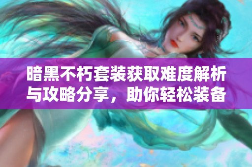 暗黑不朽套装获取难度解析与攻略分享，助你轻松装备提升战力