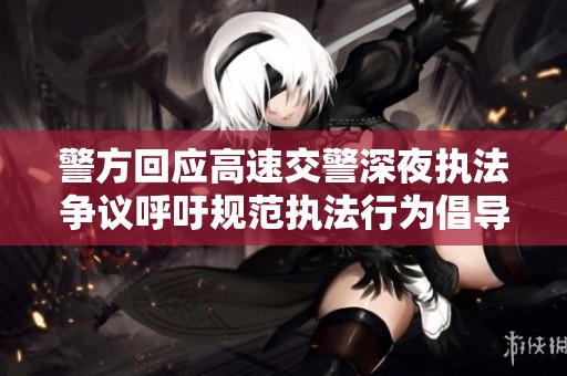 警方回应高速交警深夜执法争议呼吁规范执法行为倡导文明执法理念
