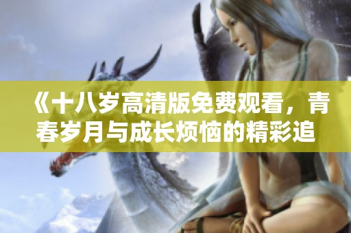 《十八岁高清版免费观看，青春岁月与成长烦恼的精彩追寻》