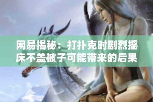 网易揭秘：打扑克时剧烈摇床不盖被子可能带来的后果
